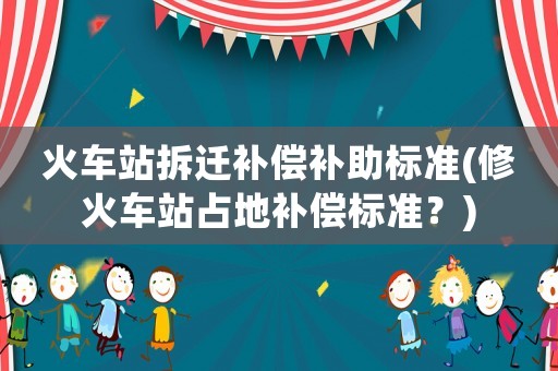 火車站拆遷補償補助標準(修火車站占地補償標準？)