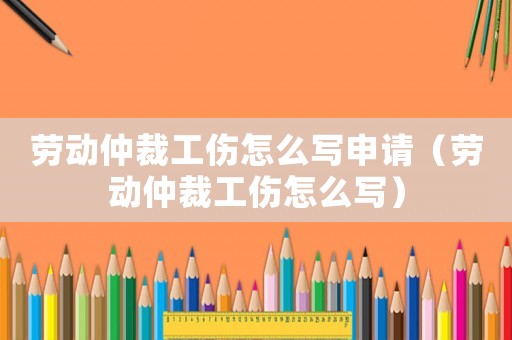 勞動仲裁工傷怎么寫申請（勞動仲裁工傷怎么寫）