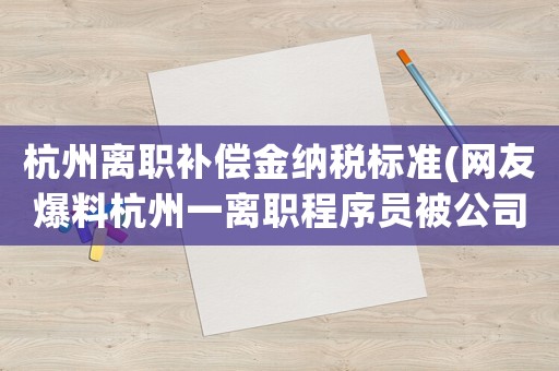 杭州離職補償金納稅標準(網友爆料杭州一離職程序員被公司起訴，要求經濟賠償，理由是「代碼未做邏輯處理規避風險」，是否合理)