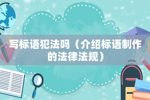 寫標語犯法嗎（介紹標語制作的法律法規）