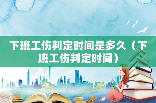 下班工傷判定時(shí)間是多久（下班工傷判定時(shí)間）