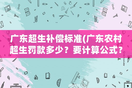 廣東超生補償標準(廣東農村超生罰款多少？要計算公式？)