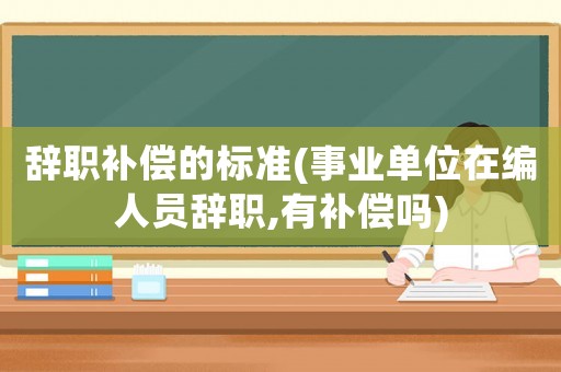 辭職補(bǔ)償?shù)臉?biāo)準(zhǔn)(事業(yè)單位在編人員辭職,有補(bǔ)償嗎)