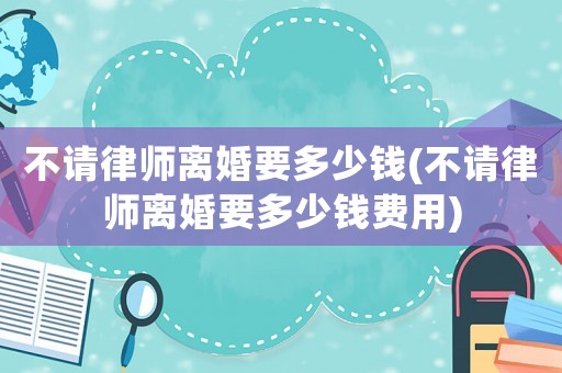 不請律師離婚要多少錢(不請律師離婚要多少錢費用)