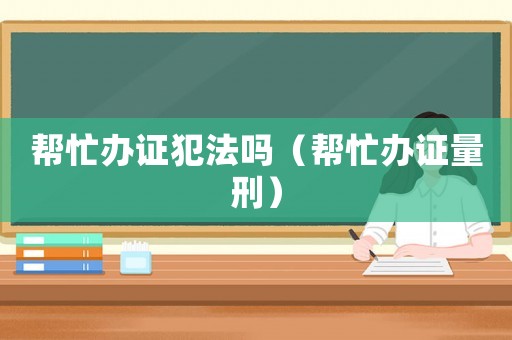 幫忙辦證犯法嗎（幫忙辦證量刑）