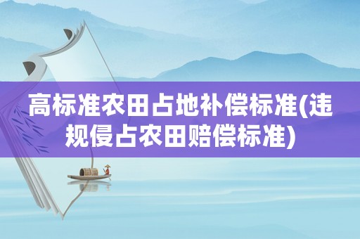 高標準農田占地補償標準(違規侵占農田賠償標準)