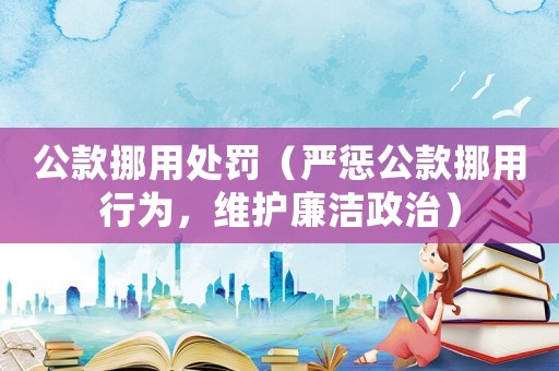 公款挪用處罰（嚴懲公款挪用行為，維護廉潔政治）