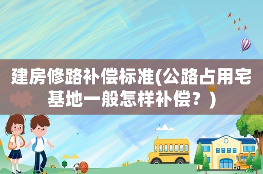 建房修路補償標準(公路占用宅基地一般怎樣補償？)