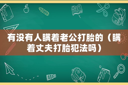 有沒有人瞞著老公打胎的（瞞著丈夫打胎犯法嗎）