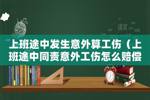 上班途中發生意外算工傷（上班途中同責意外工傷怎么賠償）