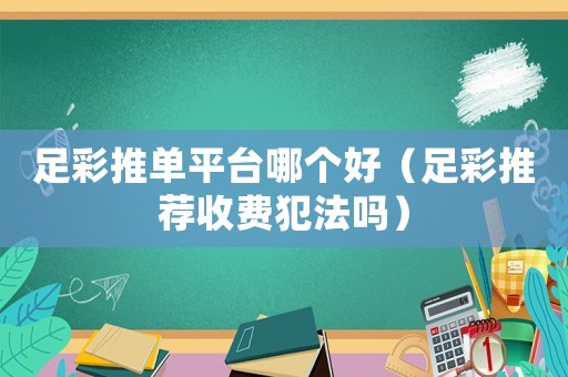足彩推單平臺哪個好（足彩推薦收費犯法嗎）
