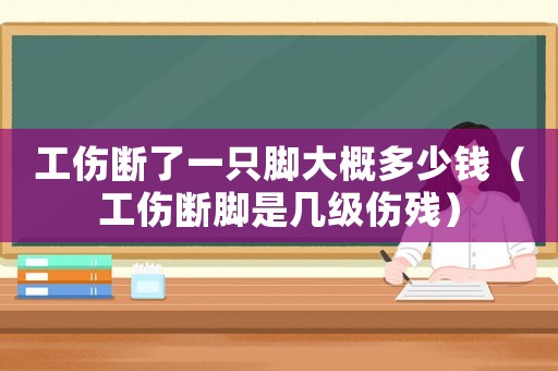 工傷斷了一只腳大概多少錢（工傷斷腳是幾級傷殘）