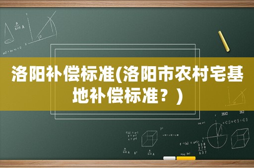 洛陽補償標準(洛陽市農(nóng)村宅基地補償標準？)