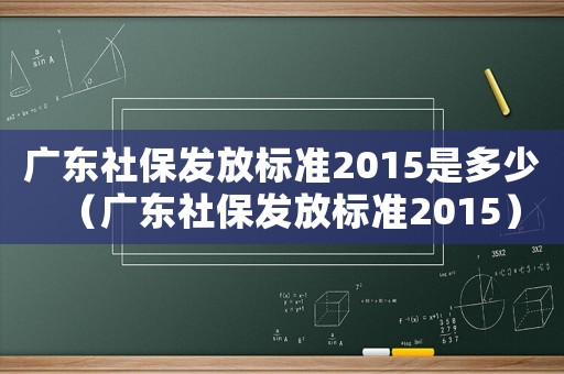 廣東社保發放標準2015是多少（廣東社保發放標準2015）