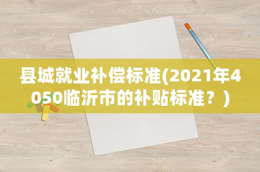 縣城就業(yè)補償標準(2021年4050臨沂市的補貼標準？)