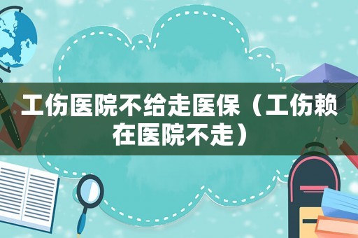 工傷醫院不給走醫保（工傷賴在醫院不走）