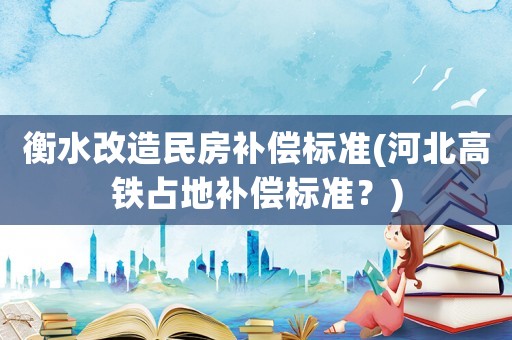 衡水改造民房補償標準(河北高鐵占地補償標準？)