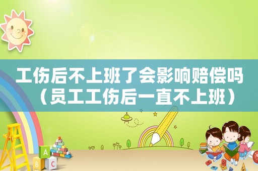工傷后不上班了會影響賠償嗎（員工工傷后一直不上班）