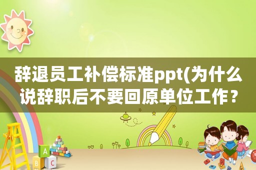 辭退員工補償標準ppt(為什么說辭職后不要回原單位工作？)