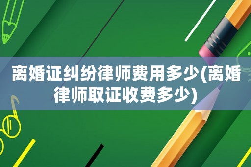 離婚證糾紛律師費用多少(離婚律師取證收費多少)