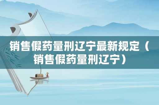 銷售假藥量刑遼寧最新規定（銷售假藥量刑遼寧）
