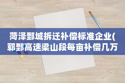 菏澤鄄城拆遷補(bǔ)償標(biāo)準(zhǔn)企業(yè)(鄆鄄高速梁山段每畝補(bǔ)償幾萬元)