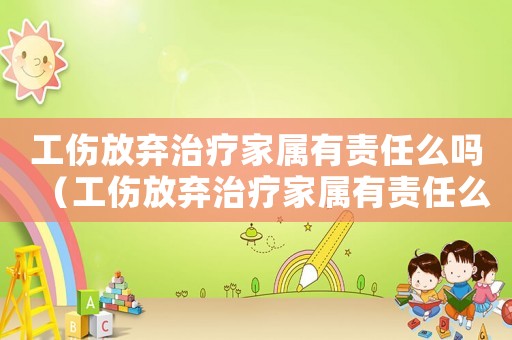 工傷放棄治療家屬有責任么嗎（工傷放棄治療家屬有責任么）