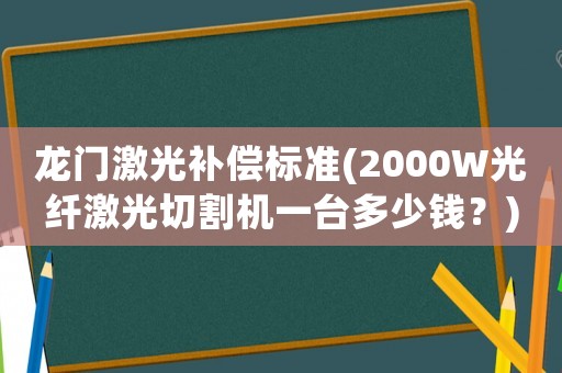 龍門激光補償標準(2000W光纖激光切割機一臺多少錢？)