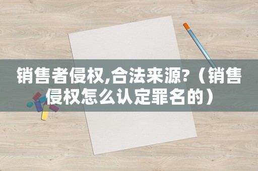 銷售者侵權(quán),合法來(lái)源?（銷售侵權(quán)怎么認(rèn)定罪名的）