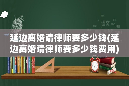 延邊離婚請律師要多少錢(延邊離婚請律師要多少錢費用)