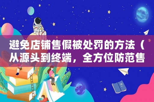 避免店鋪售假被處罰的方法（從源頭到終端，全方位防范售假）