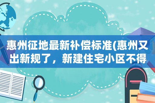 惠州征地最新補償標準(惠州又出新規了，新建住宅小區不得建設小區圍墻, 你怎么看？)