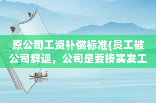 原公司工資補償標準(員工被公司辭退，公司是要按實發工資補償，還是按應發工資補償？)