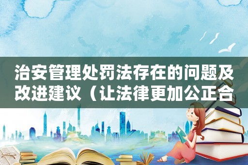 治安管理處罰法存在的問題及改進建議（讓法律更加公正合理有效）
