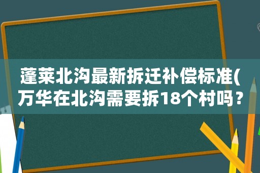 蓬萊北溝最新拆遷補償標準(萬華在北溝需要拆18個村嗎？)