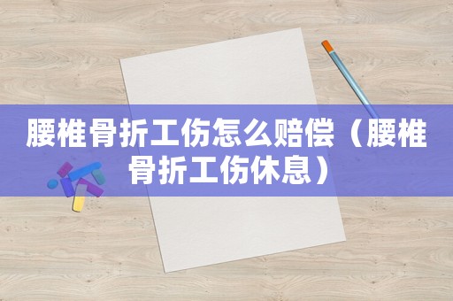 腰椎骨折工傷怎么賠償（腰椎骨折工傷休息）