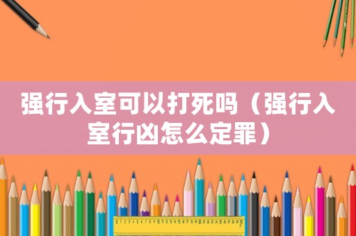 強行入室可以打死嗎（強行入室行兇怎么定罪）