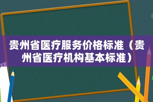 貴州省醫(yī)療服務(wù)價格標(biāo)準(zhǔn)（貴州省醫(yī)療機構(gòu)基本標(biāo)準(zhǔn)）