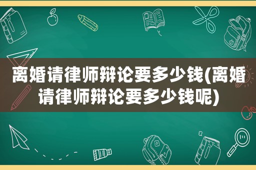 離婚請律師辯論要多少錢(離婚請律師辯論要多少錢呢)