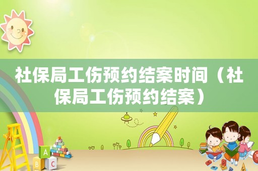社保局工傷預約結案時間（社保局工傷預約結案）