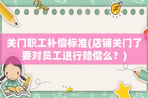 關門職工補償標準(店鋪關門了要對員工進行賠償么？)