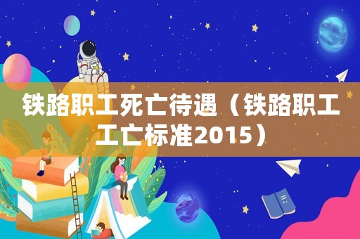 鐵路職工死亡待遇（鐵路職工工亡標準2015）