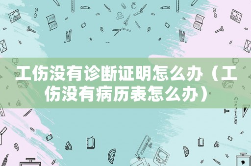 工傷沒有診斷證明怎么辦（工傷沒有病歷表怎么辦）