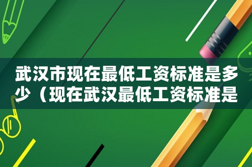 武漢市現在最低工資標準是多少（現在武漢最低工資標準是什么意思）