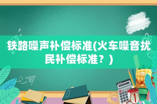 鐵路噪聲補償標準(火車噪音擾民補償標準？)