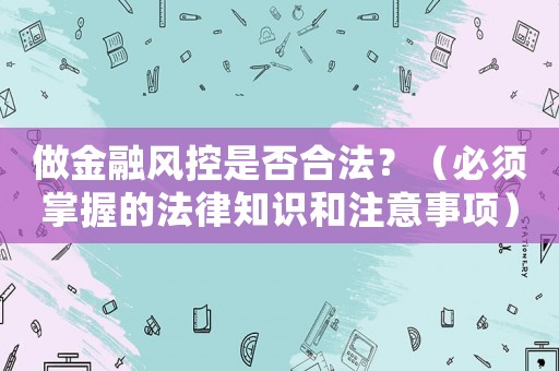 做金融風控是否合法？（必須掌握的法律知識和注意事項）