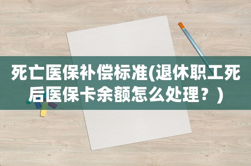 死亡醫保補償標準(退休職工死后醫保卡余額怎么處理？)
