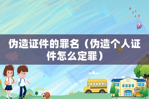 偽造證件的罪名（偽造個人證件怎么定罪）
