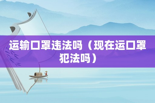 運輸口罩違法嗎（現在運口罩犯法嗎）