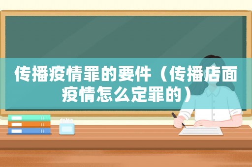 傳播疫情罪的要件（傳播店面疫情怎么定罪的）